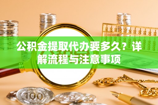 旗津公积金提取代办要多久？详解流程与注意事项