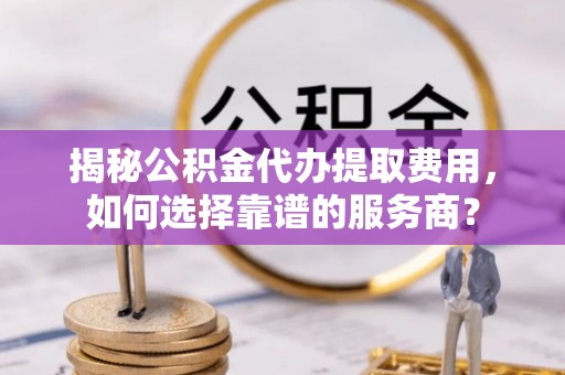 点军揭秘公积金代办提取费用，如何选择靠谱的服务商？