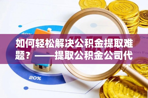 点军如何轻松解决公积金提取难题？——提取公积金公司代办服务解析