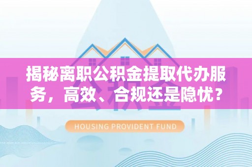 惠农揭秘离职公积金提取代办服务，高效、合规还是隐忧？