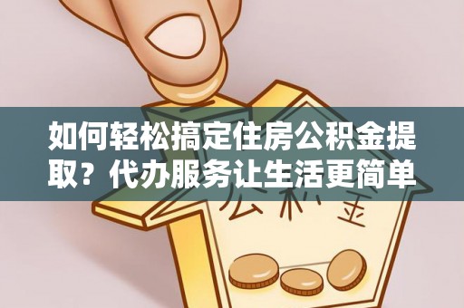 兰屿如何轻松搞定住房公积金提取？代办服务让生活更简单
