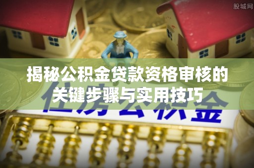 点军揭秘公积金贷款资格审核的关键步骤与实用技巧