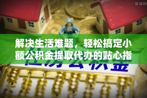 兰屿解决生活难题，轻松搞定小额公积金提取代办的贴心指南