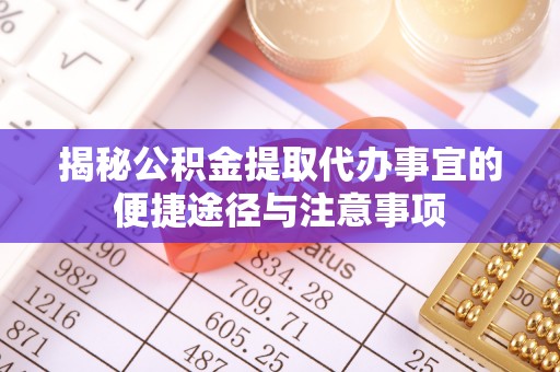 将乐揭秘公积金提取代办事宜的便捷途径与注意事项