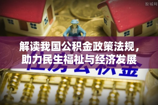 将乐解读我国公积金政策法规，助力民生福祉与经济发展