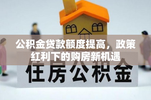 南长公积金贷款额度提高，政策红利下的购房新机遇