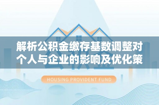 南长解析公积金缴存基数调整对个人与企业的影响及优化策略