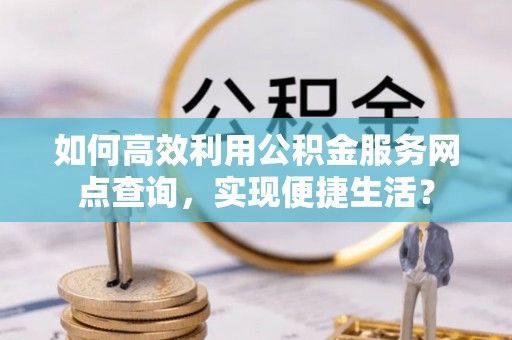 南长如何高效利用公积金服务网点查询，实现便捷生活？
