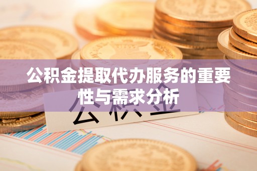 鄂州公积金提取代办服务的重要性与需求分析