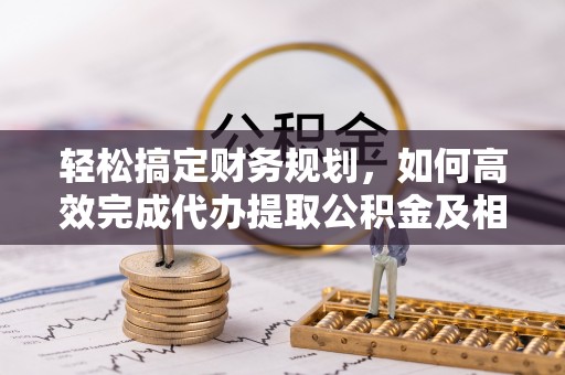 南长轻松搞定财务规划，如何高效完成代办提取公积金及相关事务