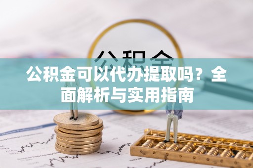 岫岩公积金可以代办提取吗？全面解析与实用指南