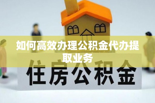 平川如何高效办理公积金代办提取业务