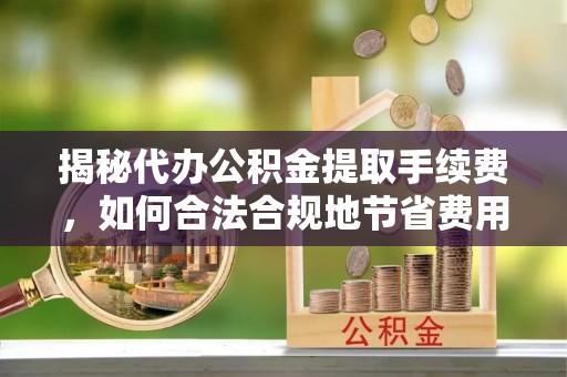 团风揭秘代办公积金提取手续费，如何合法合规地节省费用