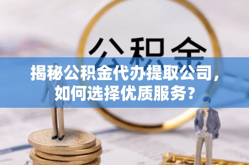元江揭秘公积金代办提取公司，如何选择优质服务？