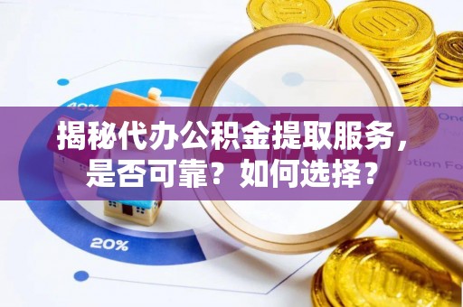 淮北揭秘代办公积金提取服务，是否可靠？如何选择？