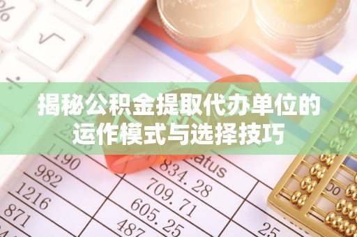 淮北揭秘公积金提取代办单位的运作模式与选择技巧