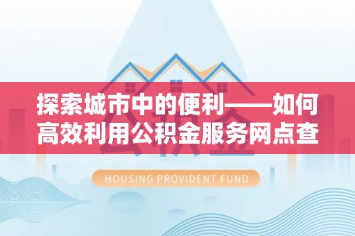 元江探索城市中的便利——如何高效利用公积金服务网点查询功能