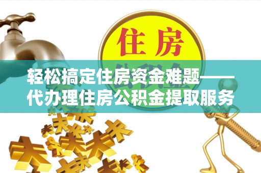 团风轻松搞定住房资金难题——代办理住房公积金提取服务全解析