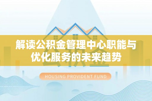 淮北解读公积金管理中心职能与优化服务的未来趋势