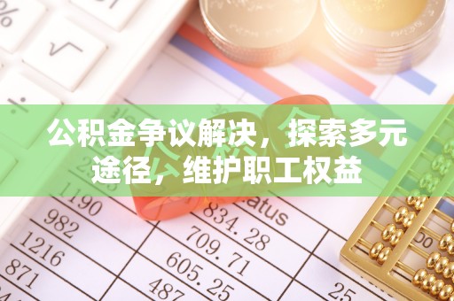 淮北公积金争议解决，探索多元途径，维护职工权益
