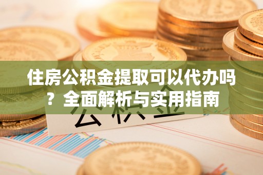 淮北住房公积金提取可以代办吗？全面解析与实用指南