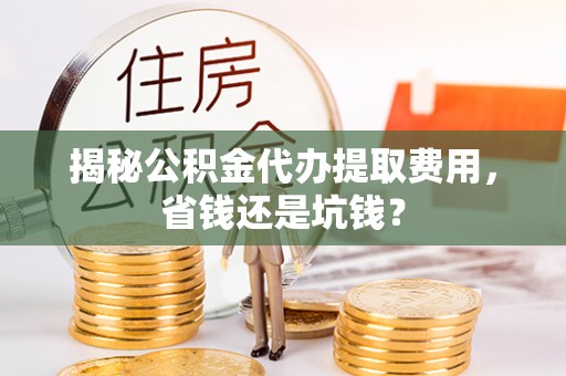 点军揭秘公积金代办提取费用，省钱还是坑钱？