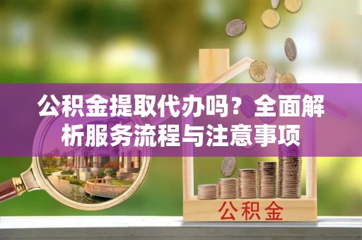 元江公积金提取代办吗？全面解析服务流程与注意事项