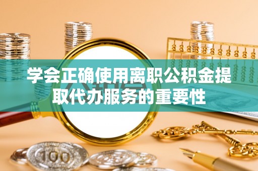平川学会正确使用离职公积金提取代办服务的重要性