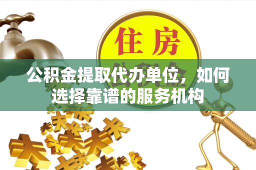 兰屿公积金提取代办单位，如何选择靠谱的服务机构