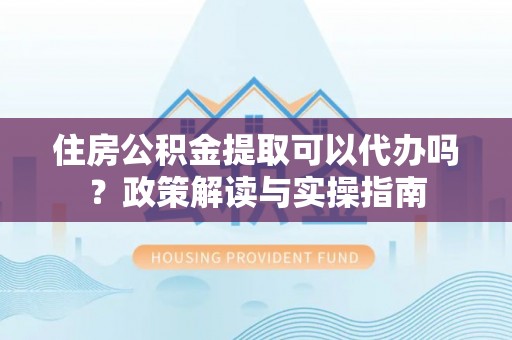 惠农住房公积金提取可以代办吗？政策解读与实操指南