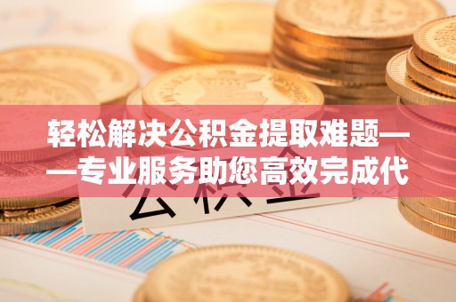 惠农轻松解决公积金提取难题——专业服务助您高效完成代办公积金提取