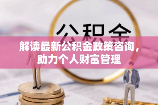 兰屿解读最新公积金政策咨询，助力个人财富管理