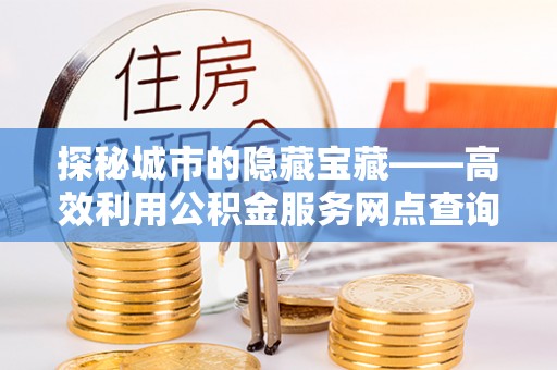 兰屿探秘城市的隐藏宝藏——高效利用公积金服务网点查询提升生活品质