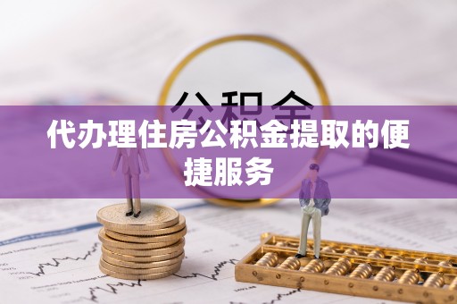鄂州代办理住房公积金提取的便捷服务