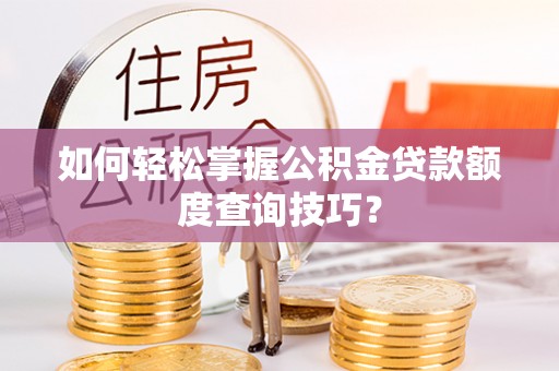 三山如何轻松掌握公积金贷款额度查询技巧？