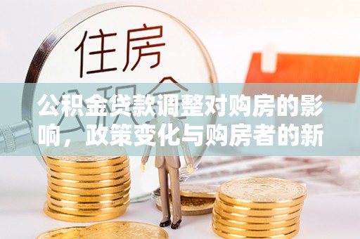 大雅公积金贷款调整对购房的影响，政策变化与购房者的新选择