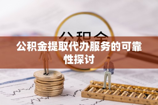 鄂州公积金提取代办服务的可靠性探讨