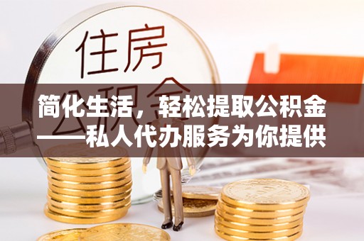 崁顶简化生活，轻松提取公积金——私人代办服务为你提供便利