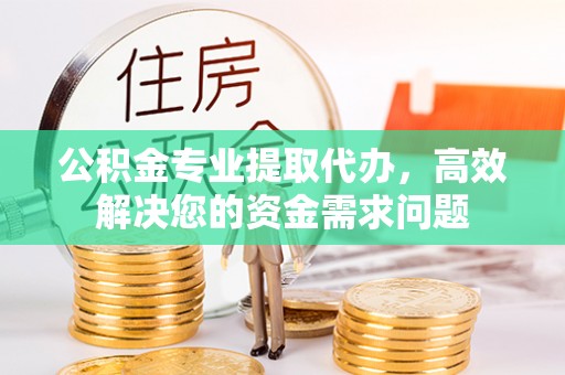 冈山公积金专业提取代办，高效解决您的资金需求问题
