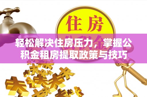 西畴轻松解决住房压力，掌握公积金租房提取政策与技巧