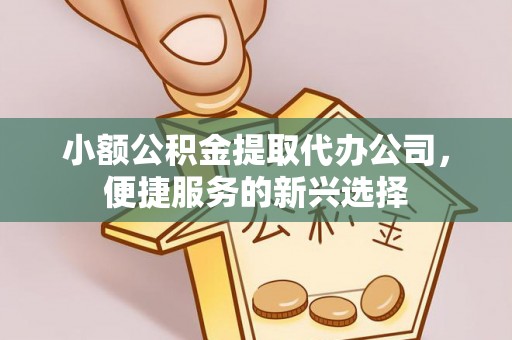 冈山小额公积金提取代办公司，便捷服务的新兴选择