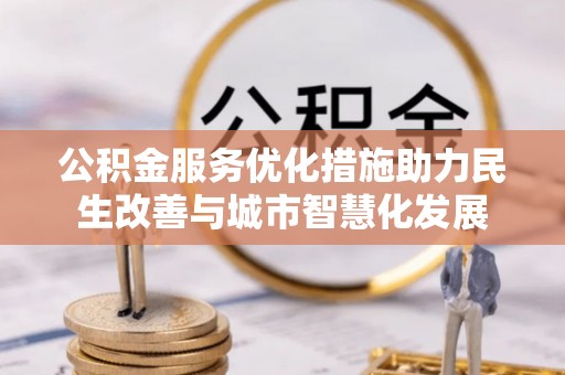 冈山公积金服务优化措施助力民生改善与城市智慧化发展