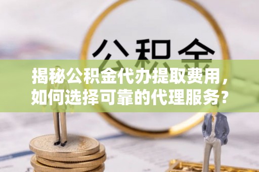 冈山揭秘公积金代办提取费用，如何选择可靠的代理服务？