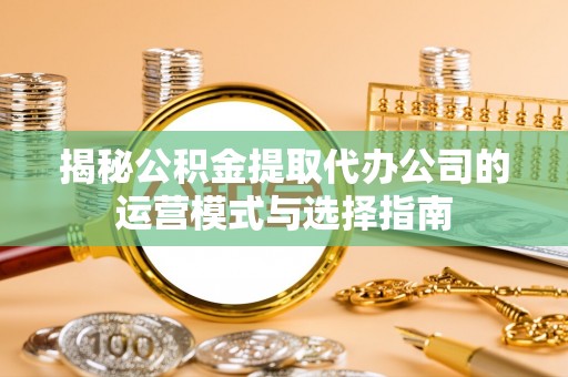 绥阳揭秘公积金提取代办公司的运营模式与选择指南