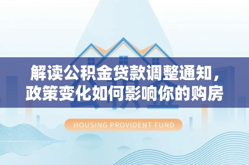 绥阳解读公积金贷款调整通知，政策变化如何影响你的购房计划？