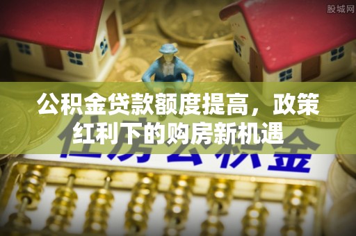 绥阳公积金贷款额度提高，政策红利下的购房新机遇