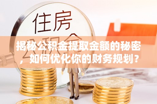 康马揭秘公积金提取金额的秘密，如何优化你的财务规划？