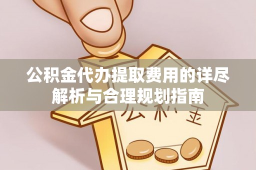 鄂州公积金代办提取费用的详尽解析与合理规划指南