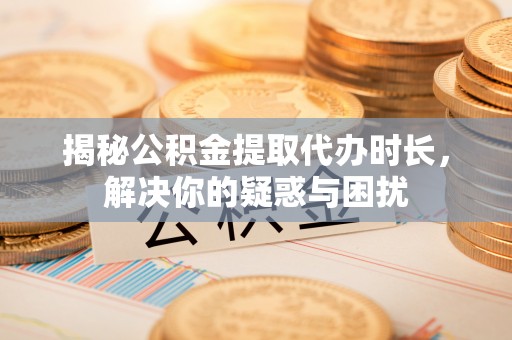 岫岩揭秘公积金提取代办时长，解决你的疑惑与困扰