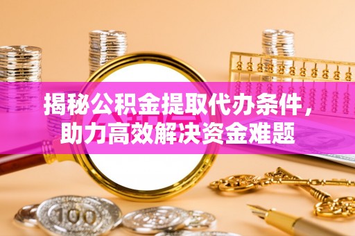 岫岩揭秘公积金提取代办条件，助力高效解决资金难题